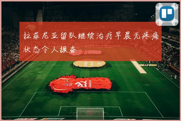 拉菲尼亚留队继续治疗早晨无疼痛状态令人振奋