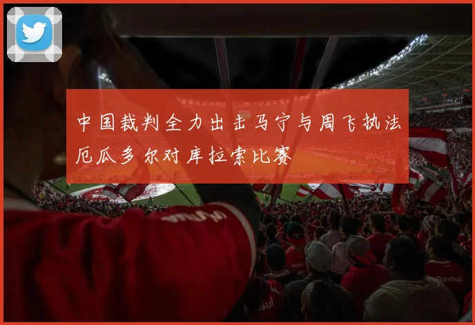 中国裁判全力出击马宁与周飞执法厄瓜多尔对库拉索比赛