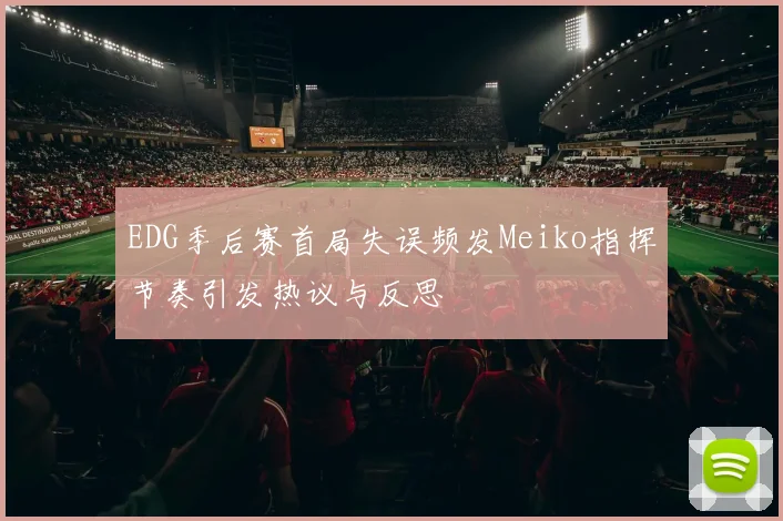 EDG季后赛首局失误频发Meiko指挥节奏引发热议与反思
